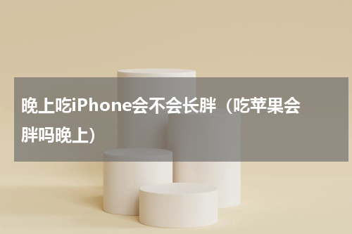 晚上吃iPhone会不会长胖（吃苹果会胖吗晚上）