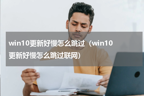 win10更新好慢怎么跳过（win10更新好慢怎么跳过联网）