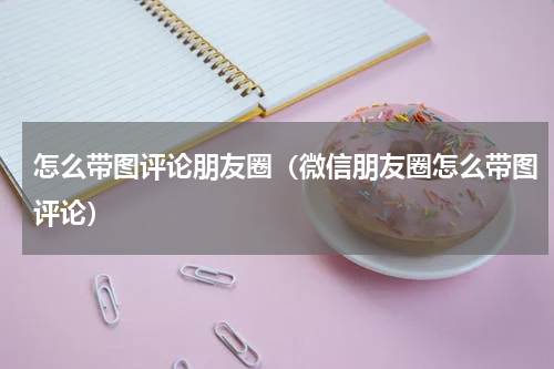 怎么带图评论朋友圈（微信朋友圈怎么带图评论）