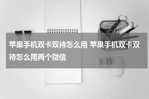 苹果手机双卡双待怎么用 苹果手机双卡双待怎么用两个微信