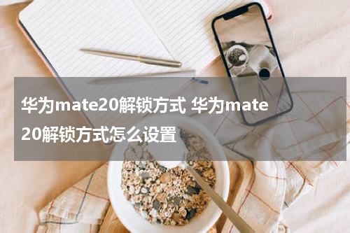 华为mate20解锁方式 华为mate20解锁方式怎么设置