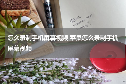 怎么录制手机屏幕视频 苹果怎么录制手机屏幕视频