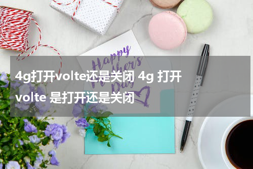 4g打开volte还是关闭 4g 打开volte 是打开还是关闭