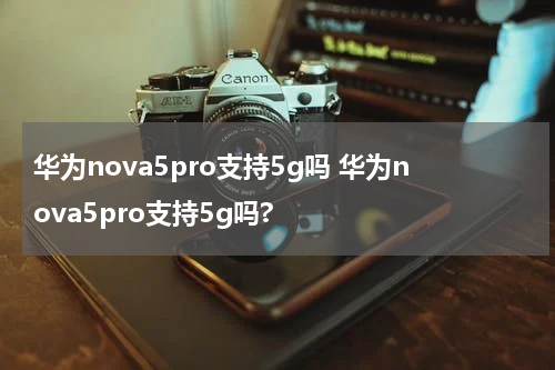 华为nova5pro支持5g吗 华为nova5pro支持5g吗?