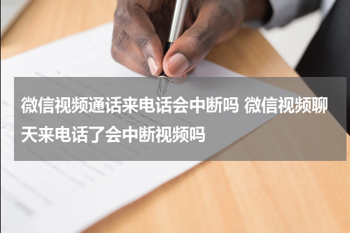 微信视频通话来电话会中断吗 微信视频聊天来电话了会中断视频吗