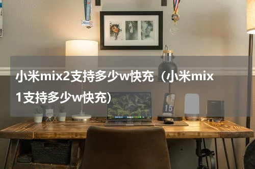 小米mix2支持多少w快充（小米mix1支持多少w快充）
