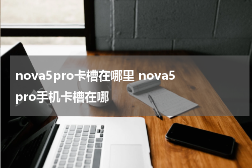 nova5pro卡槽在哪里 nova5pro手机卡槽在哪