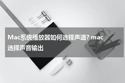 Mac系统播放器如何选择声道? mac选择声音输出