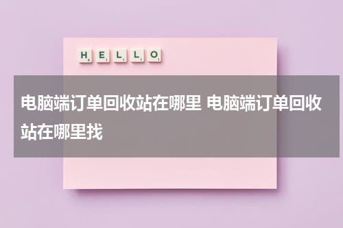 电脑端订单回收站在哪里 电脑端订单回收站在哪里找