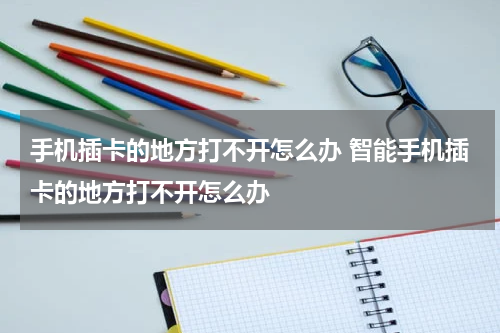 手机插卡的地方打不开怎么办 智能手机插卡的地方打不开怎么办