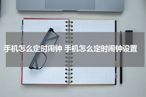 手机怎么定时闹钟 手机怎么定时闹钟设置