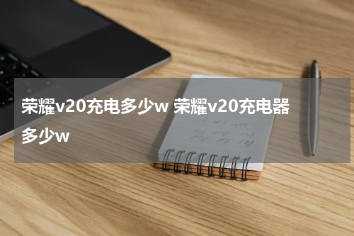 荣耀v20充电多少w 荣耀v20充电器多少w
