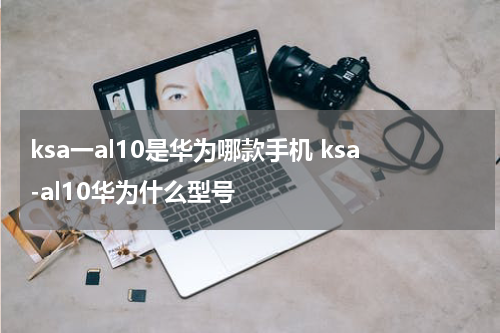 ksa一al10是华为哪款手机 ksa-al10华为什么型号