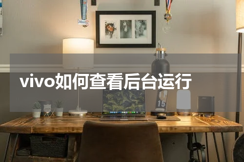 vivo如何查看后台运行