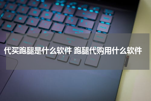 代买跑腿是什么软件 跑腿代购用什么软件