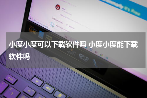 小度小度可以下载软件吗 小度小度能下载软件吗
