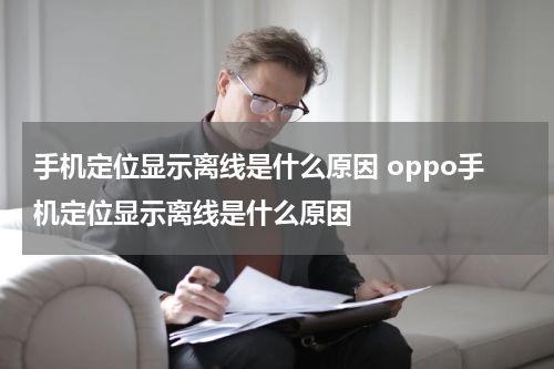 手机定位显示离线是什么原因 oppo手机定位显示离线是什么原因