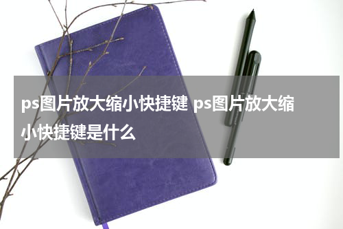 ps图片放大缩小快捷键 ps图片放大缩小快捷键是什么