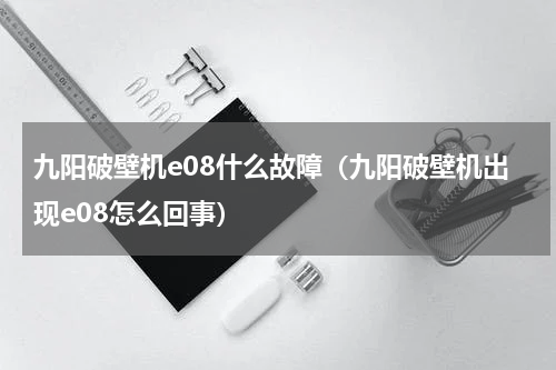 九阳破壁机e08什么故障（九阳破壁机出现e08怎么回事）