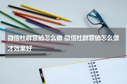 微信社群营销怎么做 微信社群营销怎么做才效果好