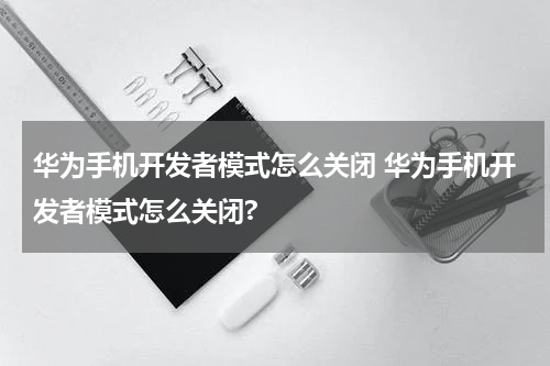 华为手机开发者模式怎么关闭 华为手机开发者模式怎么关闭?