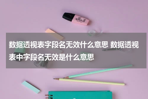 数据透视表字段名无效什么意思 数据透视表中字段名无效是什么意思