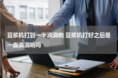 豆浆机打到一半滴滴响 豆浆机打好之后是一直滴滴响吗