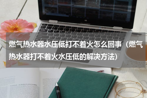 燃气热水器水压低打不着火怎么回事（燃气热水器打不着火水压低的解决方法）