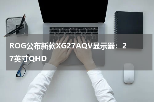 ROG公布新款XG27AQV显示器：27英寸QHD