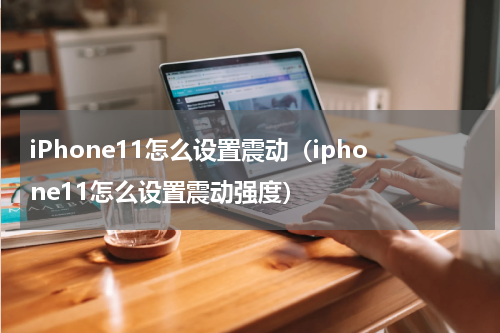 iPhone11怎么设置震动（iphone11怎么设置震动强度）