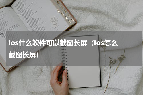 ios什么软件可以截图长屏（ios怎么截图长屏）