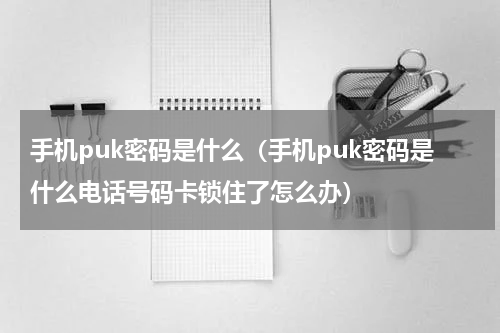 手机puk密码是什么（手机puk密码是什么电话号码卡锁住了怎么办）