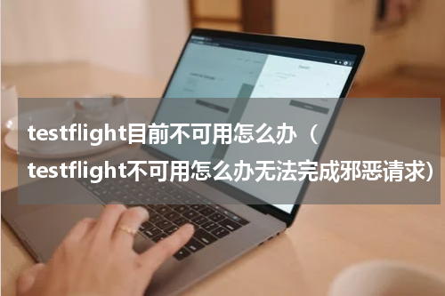 testflight目前不可用怎么办（testflight不可用怎么办无法完成邪恶请求）