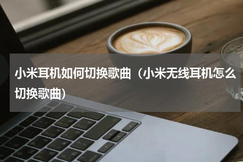 小米耳机如何切换歌曲（小米无线耳机怎么切换歌曲）
