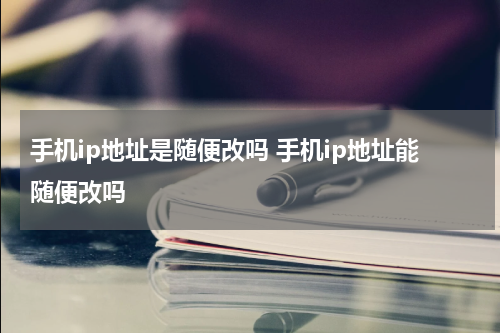 手机ip地址是随便改吗 手机ip地址能随便改吗