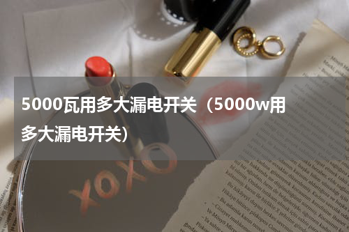 5000瓦用多大漏电开关（5000w用多大漏电开关）
