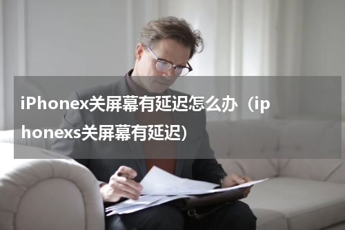 iPhonex关屏幕有延迟怎么办（iphonexs关屏幕有延迟）