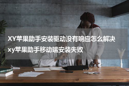 XY苹果助手安装驱动没有响应怎么解决 xy苹果助手移动端安装失败
