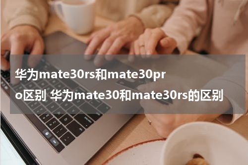 华为mate30rs和mate30pro区别 华为mate30和mate30rs的区别