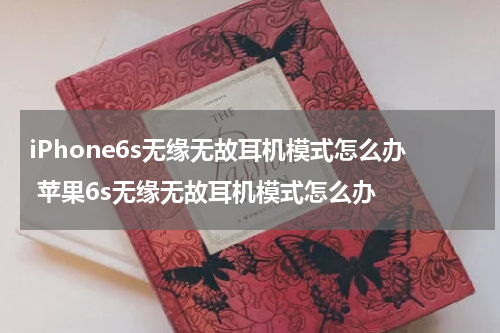 iPhone6s无缘无故耳机模式怎么办 苹果6s无缘无故耳机模式怎么办