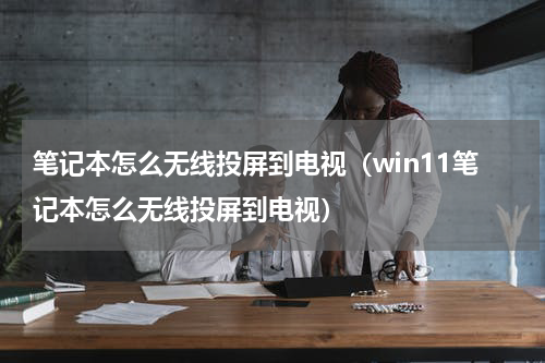 笔记本怎么无线投屏到电视（win11笔记本怎么无线投屏到电视）