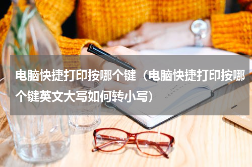 电脑快捷打印按哪个键（电脑快捷打印按哪个键英文大写如何转小写）