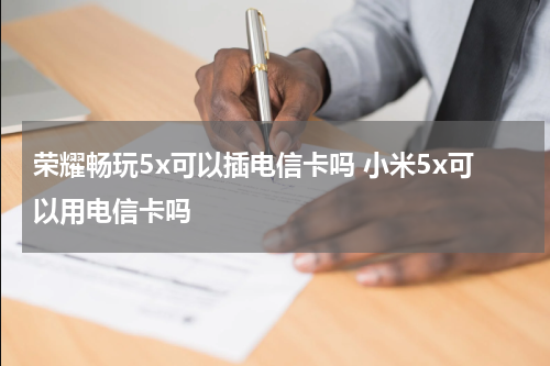 荣耀畅玩5x可以插电信卡吗 小米5x可以用电信卡吗
