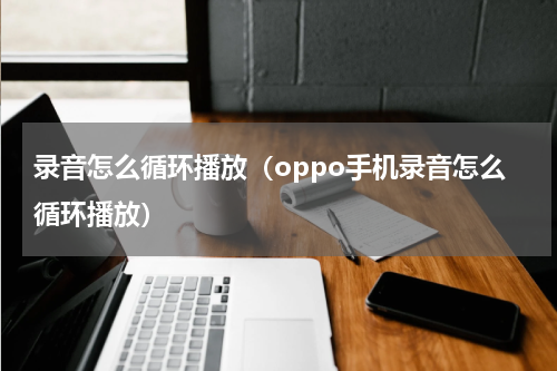 录音怎么循环播放（oppo手机录音怎么循环播放）