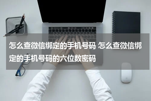 怎么查微信绑定的手机号码 怎么查微信绑定的手机号码的六位数密码