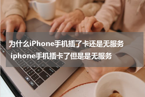 为什么iPhone手机插了卡还是无服务 iphone手机插卡了但是是无服务