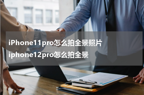 iPhone11pro怎么拍全景照片 iphone12pro怎么拍全景