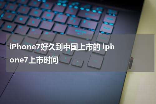 iPhone7好久到中国上市的 iphone7上市时间