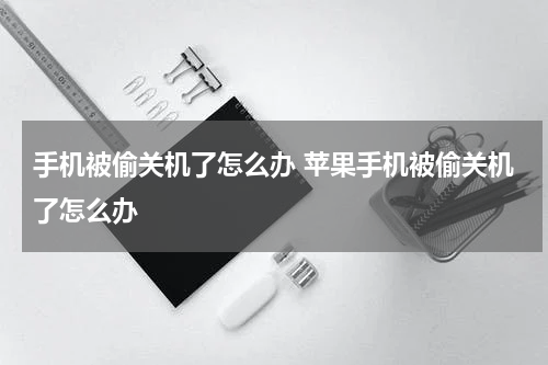 手机被偷关机了怎么办 苹果手机被偷关机了怎么办