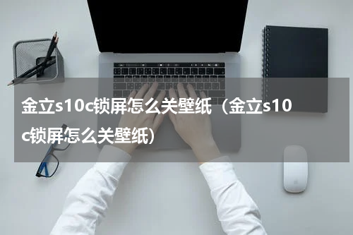 金立s10c锁屏怎么关壁纸（金立s10c锁屏怎么关壁纸）